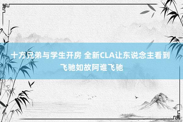 十方兄弟与学生开房 全新CLA让东说念主看到 飞驰如故阿谁飞驰