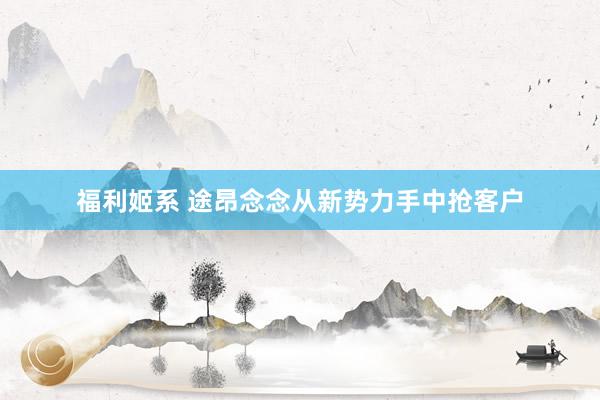 福利姬系 途昂念念从新势力手中抢客户