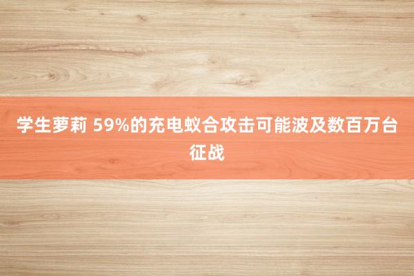 学生萝莉 59%的充电蚁合攻击可能波及数百万台征战