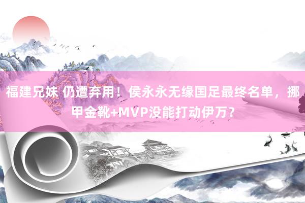 福建兄妹 仍遭弃用！侯永永无缘国足最终名单，挪甲金靴+MVP没能打动伊万？