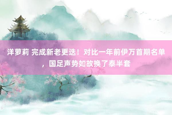 洋萝莉 完成新老更迭！对比一年前伊万首期名单，国足声势如故换了泰半套