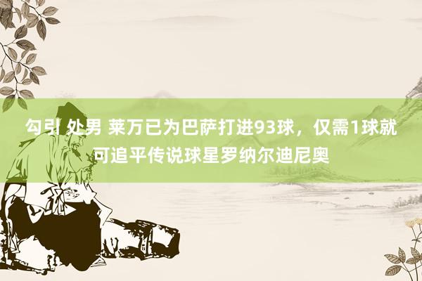 勾引 处男 莱万已为巴萨打进93球，仅需1球就可追平传说球星罗纳尔迪尼奥