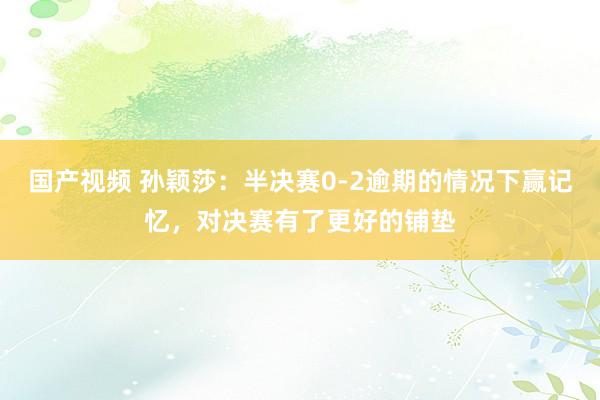 国产视频 孙颖莎：半决赛0-2逾期的情况下赢记忆，对决赛有了更好的铺垫