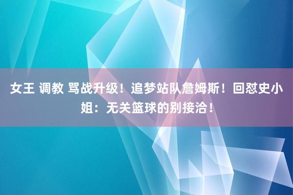 女王 调教 骂战升级！追梦站队詹姆斯！回怼史小姐：无关篮球的别接洽！