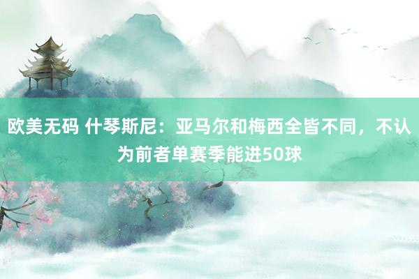 欧美无码 什琴斯尼：亚马尔和梅西全皆不同，不认为前者单赛季能进50球